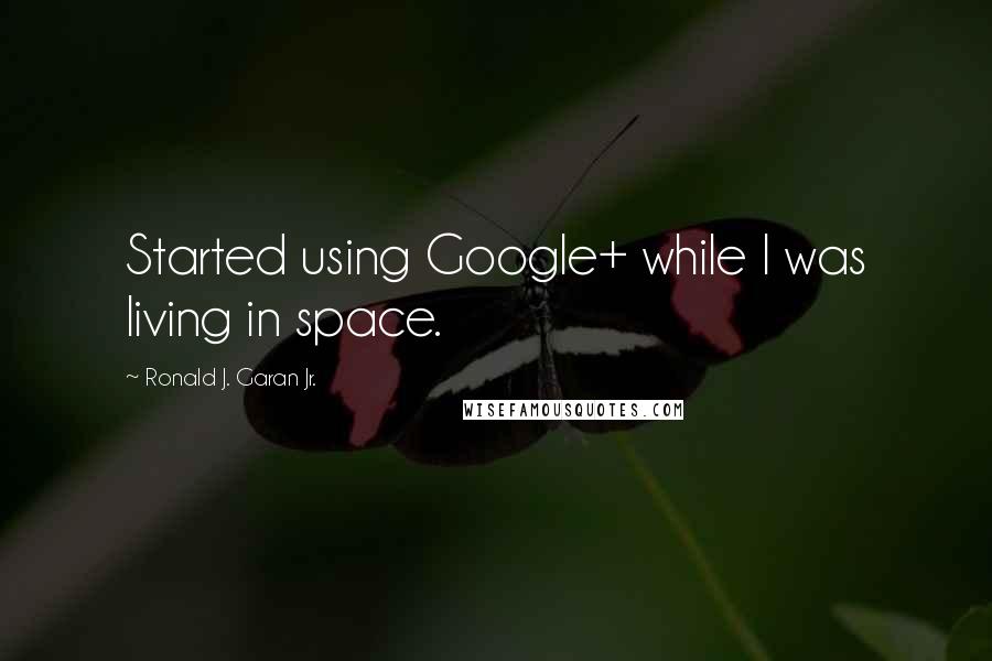Ronald J. Garan Jr. Quotes: Started using Google+ while I was living in space.
