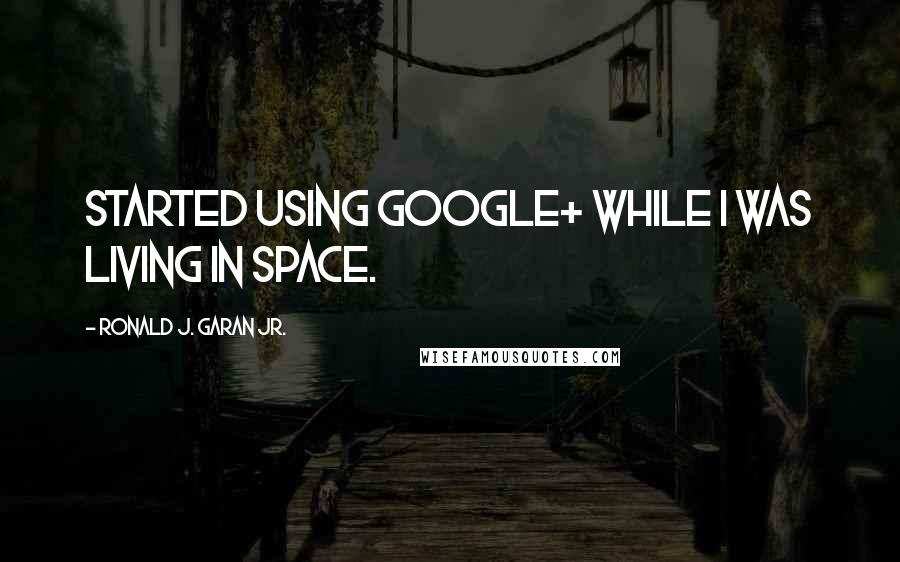 Ronald J. Garan Jr. Quotes: Started using Google+ while I was living in space.