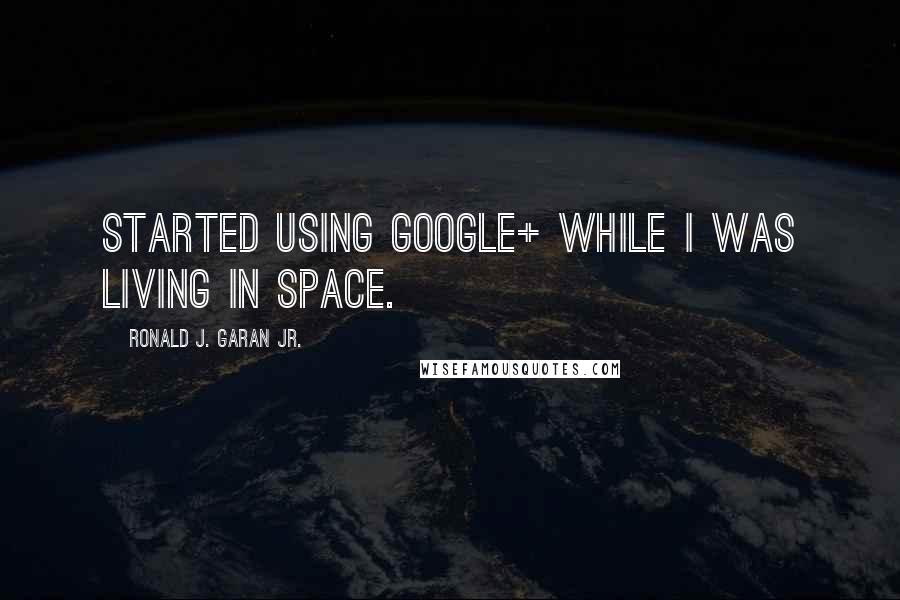 Ronald J. Garan Jr. Quotes: Started using Google+ while I was living in space.