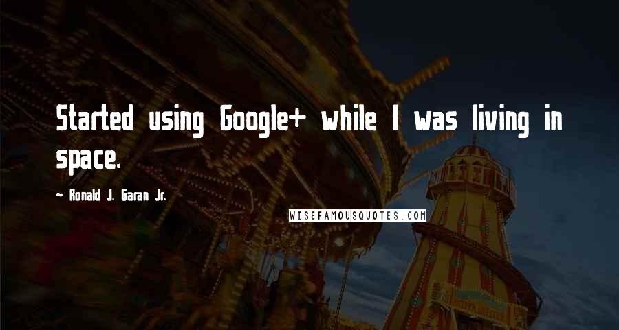 Ronald J. Garan Jr. Quotes: Started using Google+ while I was living in space.