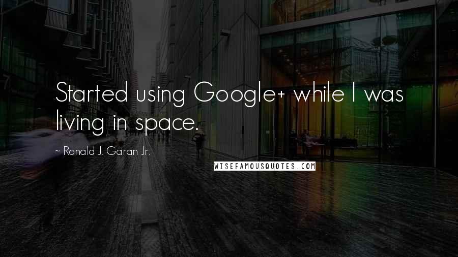 Ronald J. Garan Jr. Quotes: Started using Google+ while I was living in space.