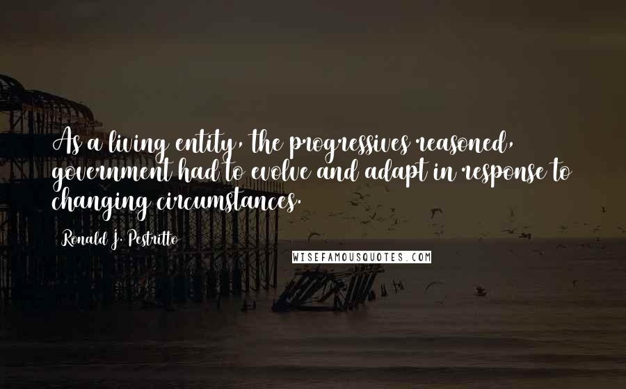Ronald J. Pestritto Quotes: As a living entity, the progressives reasoned, government had to evolve and adapt in response to changing circumstances.