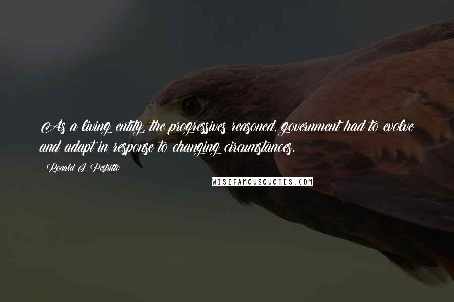 Ronald J. Pestritto Quotes: As a living entity, the progressives reasoned, government had to evolve and adapt in response to changing circumstances.