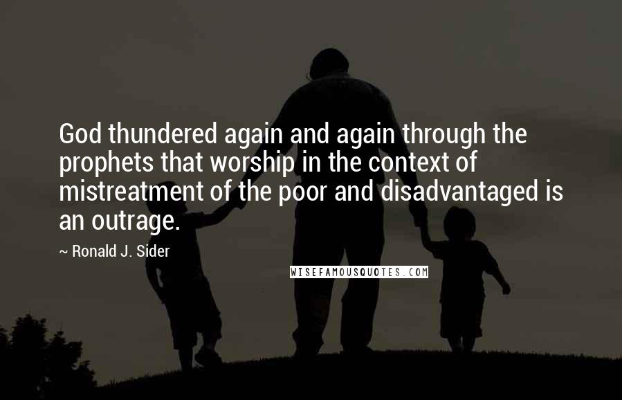 Ronald J. Sider Quotes: God thundered again and again through the prophets that worship in the context of mistreatment of the poor and disadvantaged is an outrage.