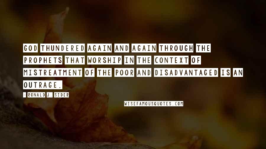 Ronald J. Sider Quotes: God thundered again and again through the prophets that worship in the context of mistreatment of the poor and disadvantaged is an outrage.