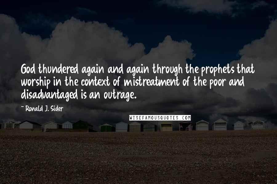 Ronald J. Sider Quotes: God thundered again and again through the prophets that worship in the context of mistreatment of the poor and disadvantaged is an outrage.