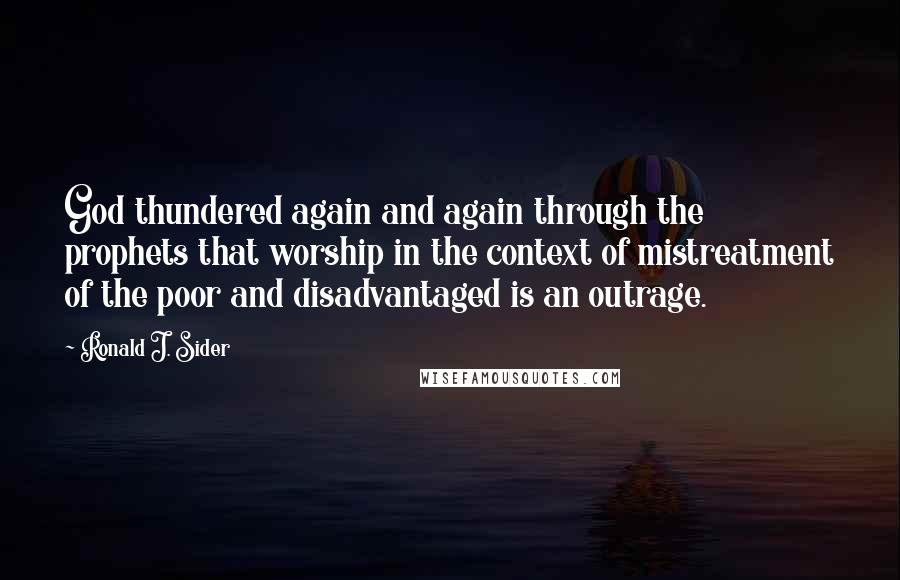 Ronald J. Sider Quotes: God thundered again and again through the prophets that worship in the context of mistreatment of the poor and disadvantaged is an outrage.