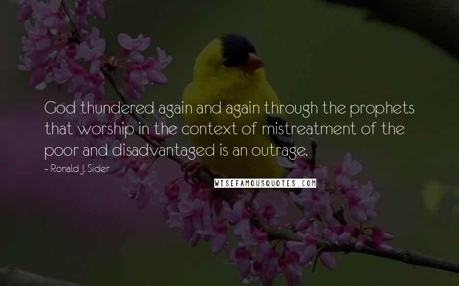 Ronald J. Sider Quotes: God thundered again and again through the prophets that worship in the context of mistreatment of the poor and disadvantaged is an outrage.