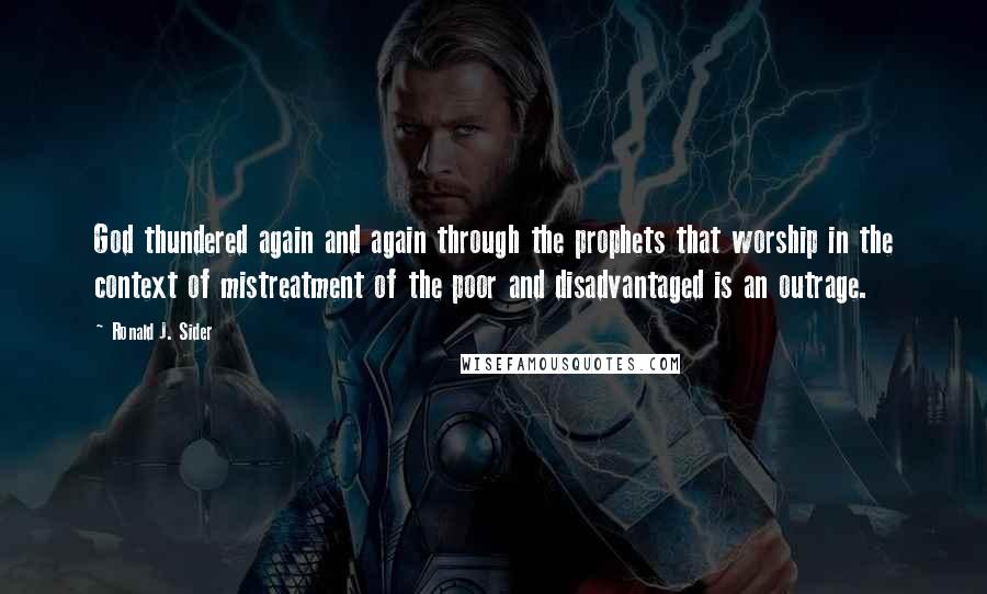 Ronald J. Sider Quotes: God thundered again and again through the prophets that worship in the context of mistreatment of the poor and disadvantaged is an outrage.