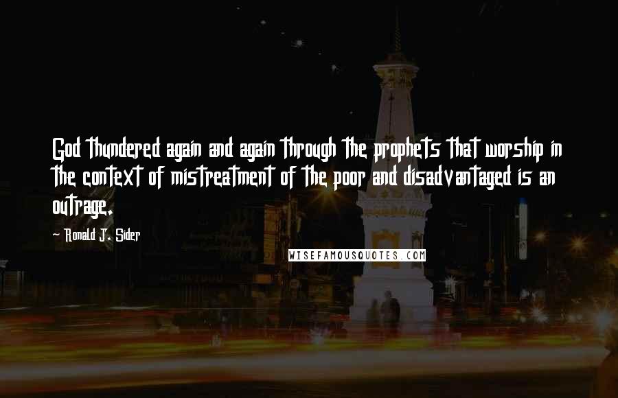 Ronald J. Sider Quotes: God thundered again and again through the prophets that worship in the context of mistreatment of the poor and disadvantaged is an outrage.