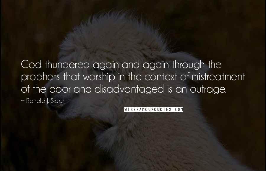 Ronald J. Sider Quotes: God thundered again and again through the prophets that worship in the context of mistreatment of the poor and disadvantaged is an outrage.