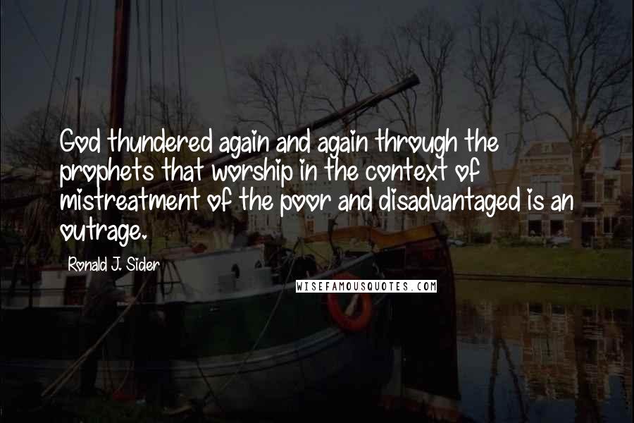 Ronald J. Sider Quotes: God thundered again and again through the prophets that worship in the context of mistreatment of the poor and disadvantaged is an outrage.