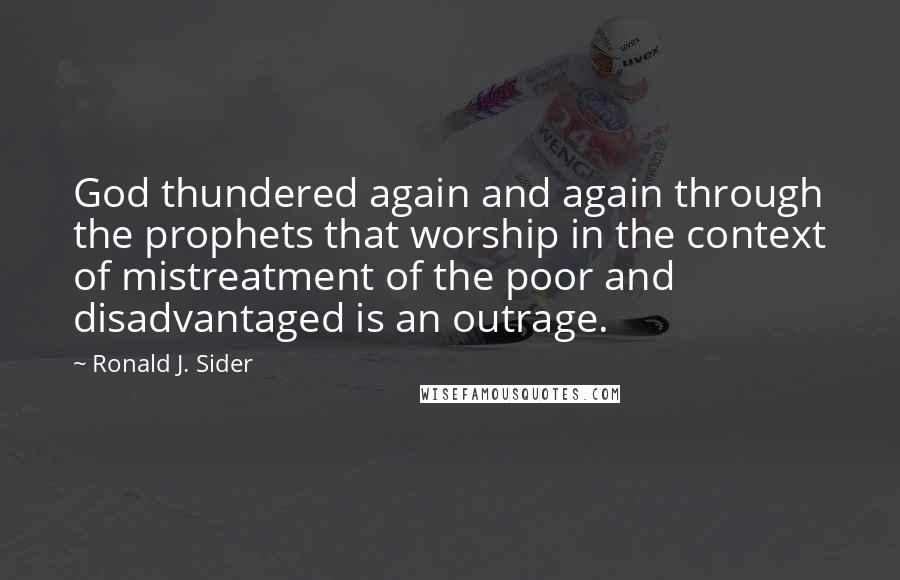 Ronald J. Sider Quotes: God thundered again and again through the prophets that worship in the context of mistreatment of the poor and disadvantaged is an outrage.