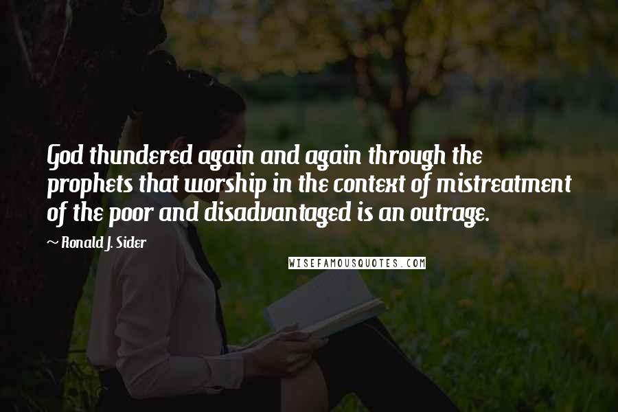 Ronald J. Sider Quotes: God thundered again and again through the prophets that worship in the context of mistreatment of the poor and disadvantaged is an outrage.
