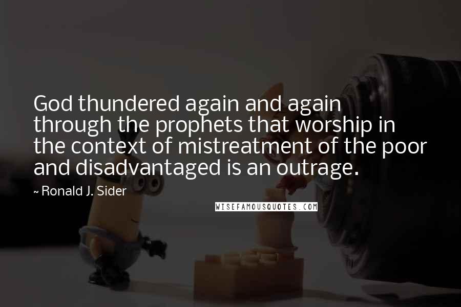 Ronald J. Sider Quotes: God thundered again and again through the prophets that worship in the context of mistreatment of the poor and disadvantaged is an outrage.