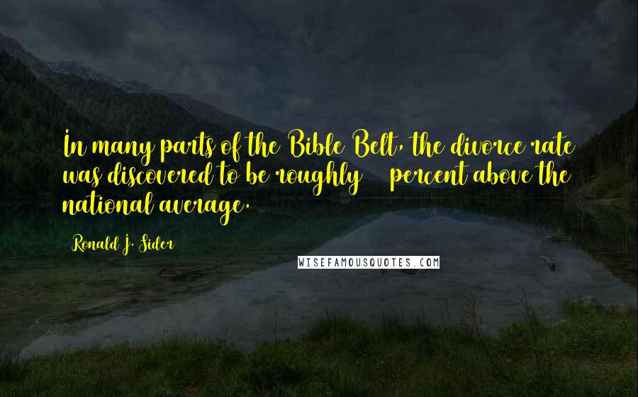 Ronald J. Sider Quotes: In many parts of the Bible Belt, the divorce rate was discovered to be roughly 50 percent above the national average.