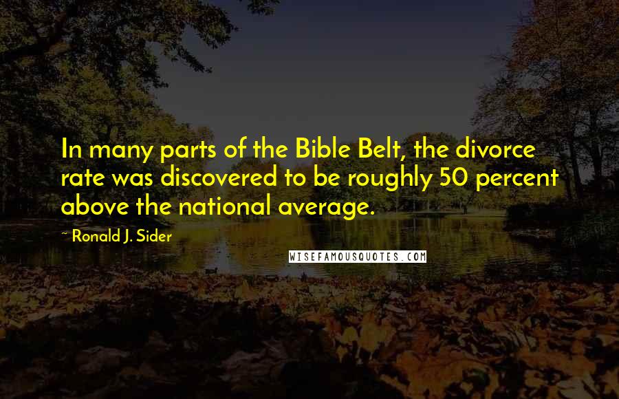 Ronald J. Sider Quotes: In many parts of the Bible Belt, the divorce rate was discovered to be roughly 50 percent above the national average.