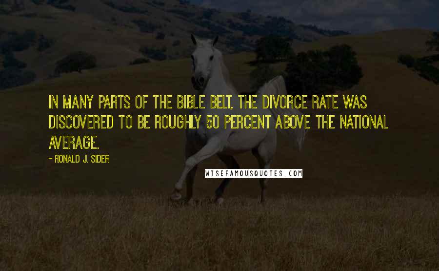 Ronald J. Sider Quotes: In many parts of the Bible Belt, the divorce rate was discovered to be roughly 50 percent above the national average.