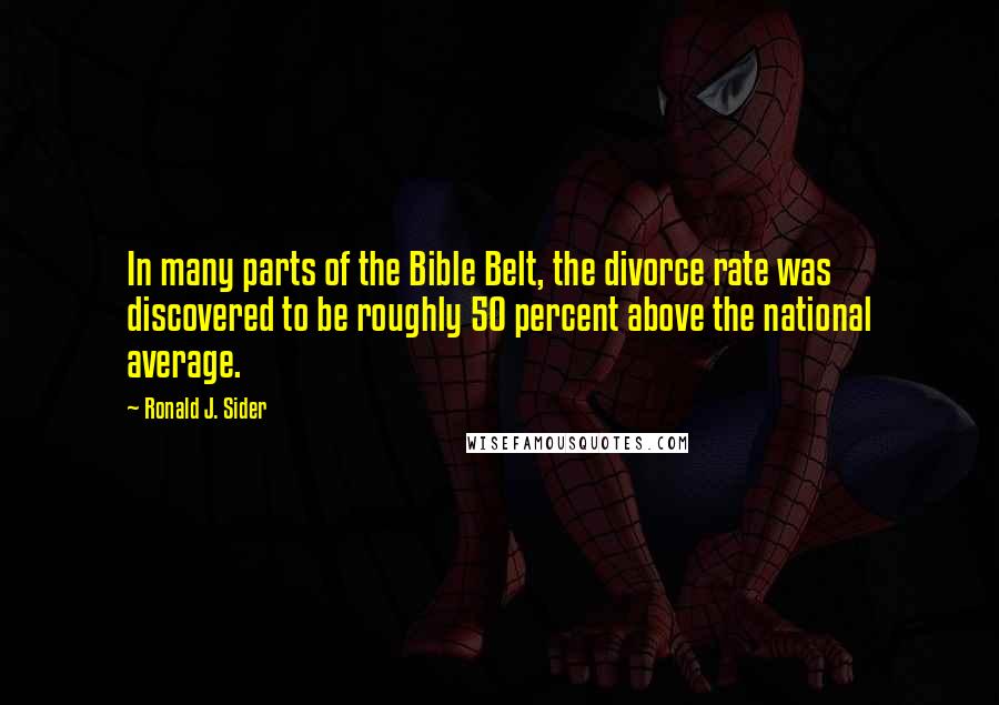 Ronald J. Sider Quotes: In many parts of the Bible Belt, the divorce rate was discovered to be roughly 50 percent above the national average.