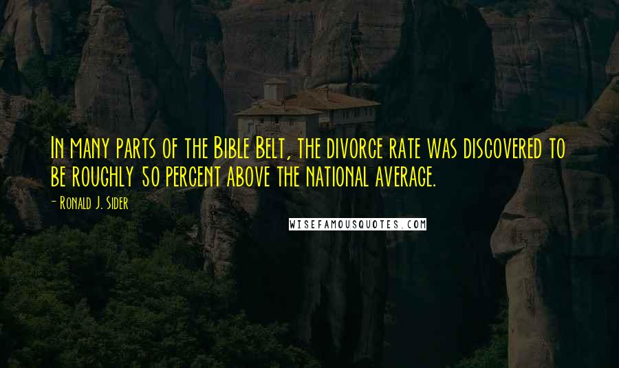 Ronald J. Sider Quotes: In many parts of the Bible Belt, the divorce rate was discovered to be roughly 50 percent above the national average.