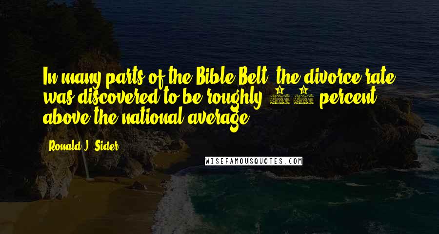 Ronald J. Sider Quotes: In many parts of the Bible Belt, the divorce rate was discovered to be roughly 50 percent above the national average.