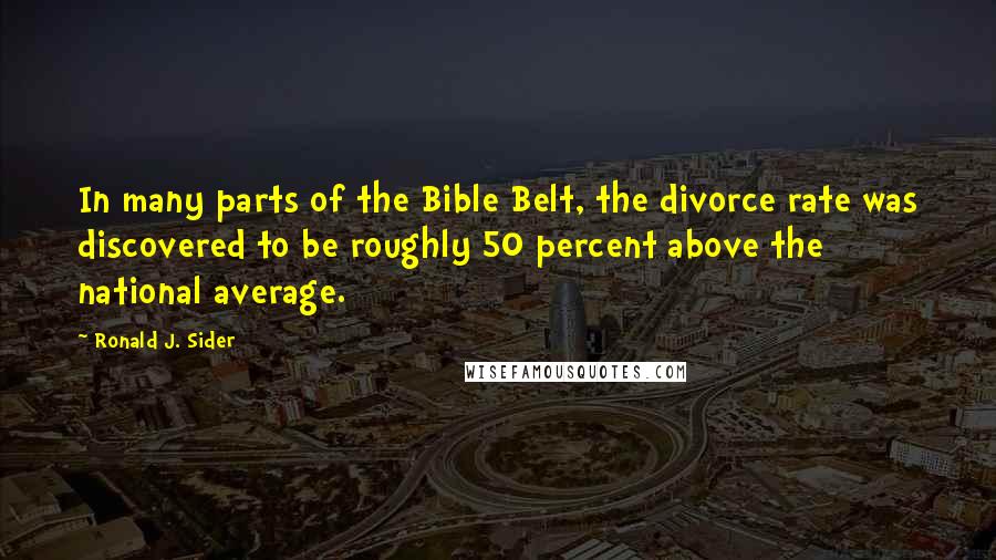 Ronald J. Sider Quotes: In many parts of the Bible Belt, the divorce rate was discovered to be roughly 50 percent above the national average.