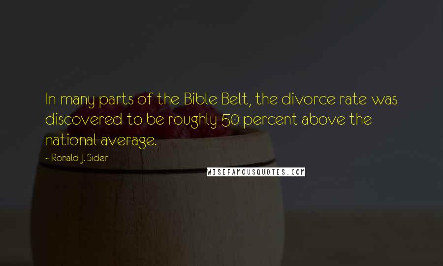 Ronald J. Sider Quotes: In many parts of the Bible Belt, the divorce rate was discovered to be roughly 50 percent above the national average.