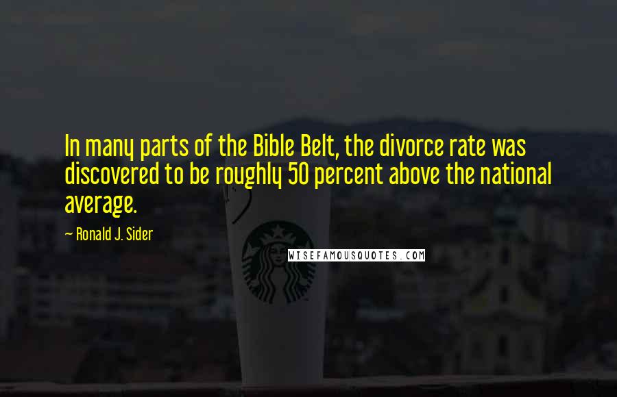 Ronald J. Sider Quotes: In many parts of the Bible Belt, the divorce rate was discovered to be roughly 50 percent above the national average.