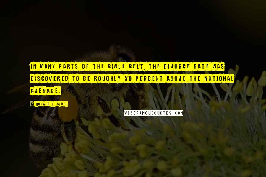 Ronald J. Sider Quotes: In many parts of the Bible Belt, the divorce rate was discovered to be roughly 50 percent above the national average.