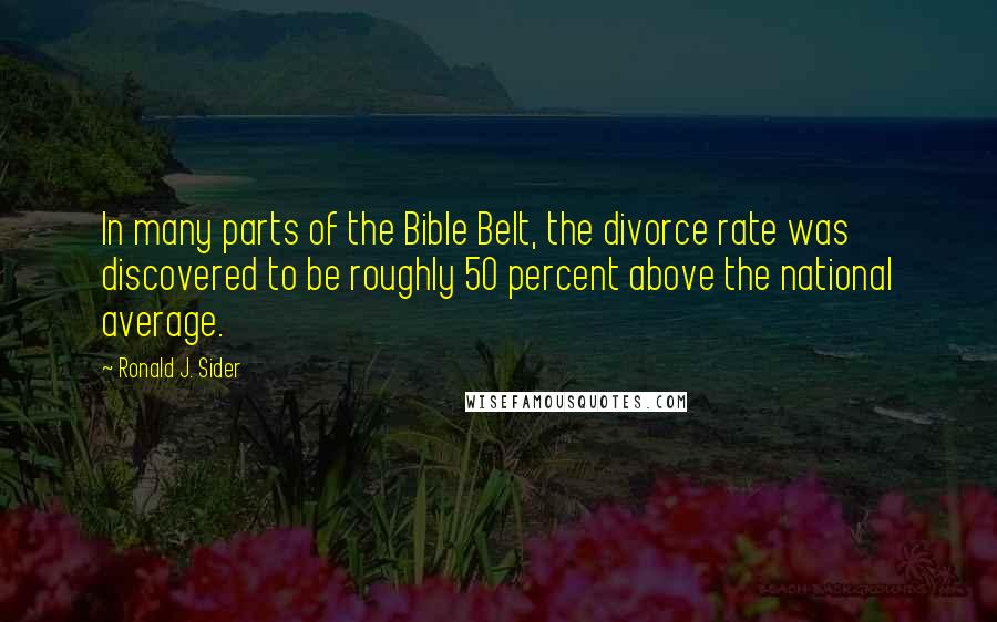 Ronald J. Sider Quotes: In many parts of the Bible Belt, the divorce rate was discovered to be roughly 50 percent above the national average.