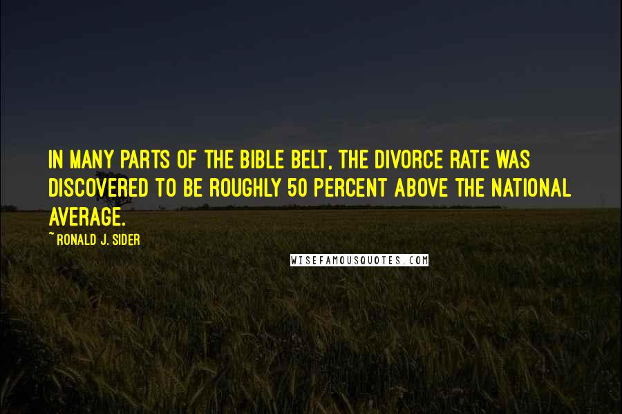 Ronald J. Sider Quotes: In many parts of the Bible Belt, the divorce rate was discovered to be roughly 50 percent above the national average.