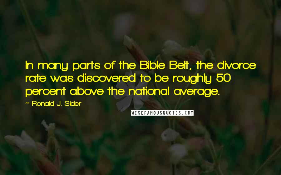 Ronald J. Sider Quotes: In many parts of the Bible Belt, the divorce rate was discovered to be roughly 50 percent above the national average.