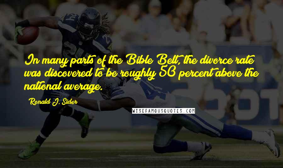 Ronald J. Sider Quotes: In many parts of the Bible Belt, the divorce rate was discovered to be roughly 50 percent above the national average.