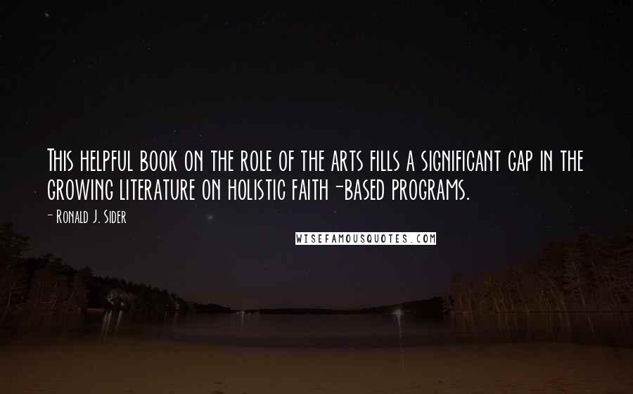 Ronald J. Sider Quotes: This helpful book on the role of the arts fills a significant gap in the growing literature on holistic faith-based programs.