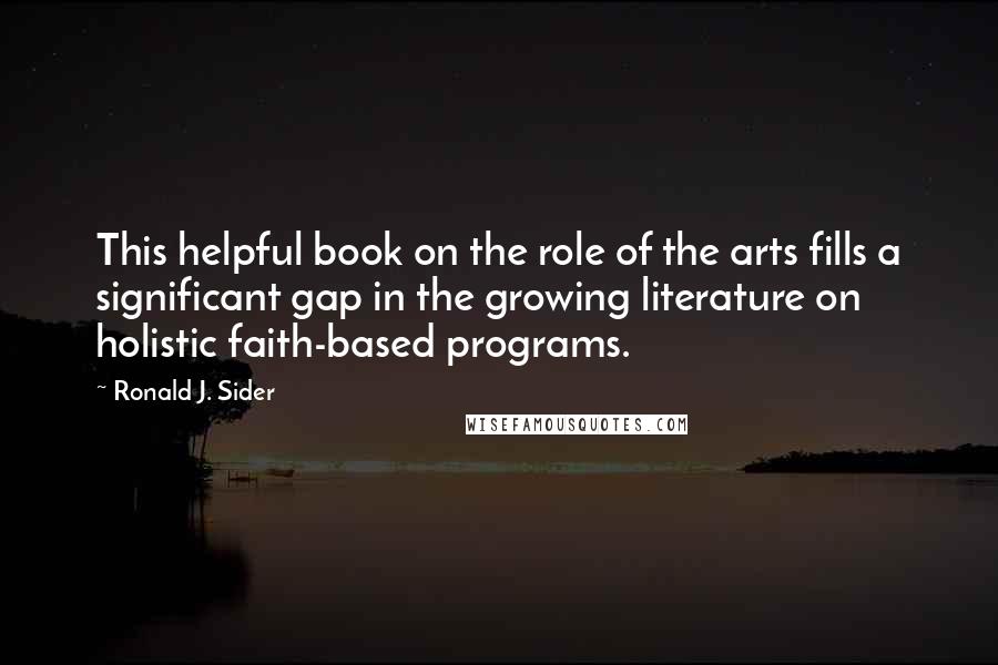 Ronald J. Sider Quotes: This helpful book on the role of the arts fills a significant gap in the growing literature on holistic faith-based programs.