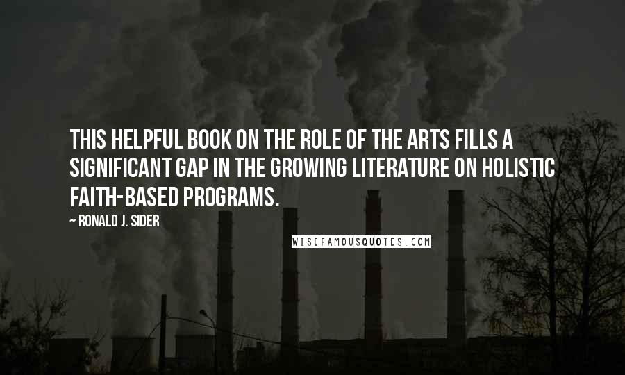 Ronald J. Sider Quotes: This helpful book on the role of the arts fills a significant gap in the growing literature on holistic faith-based programs.