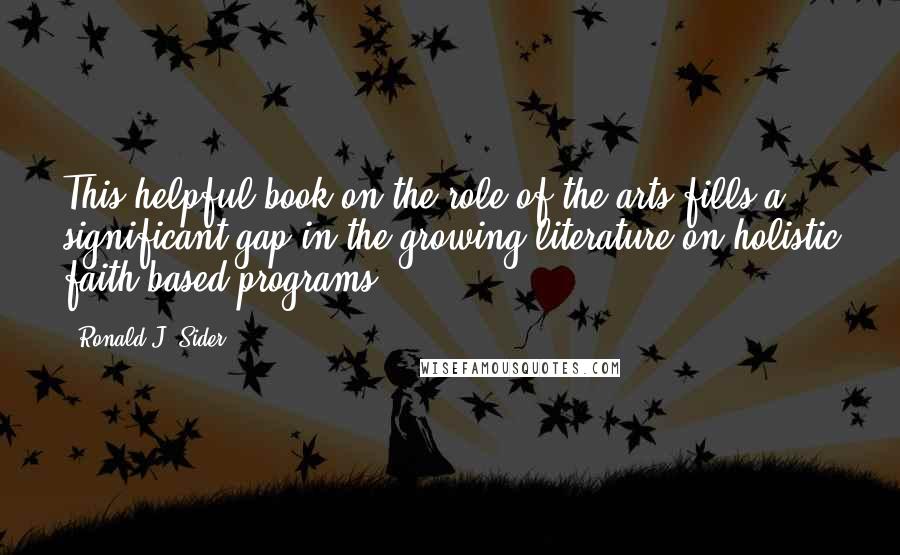 Ronald J. Sider Quotes: This helpful book on the role of the arts fills a significant gap in the growing literature on holistic faith-based programs.