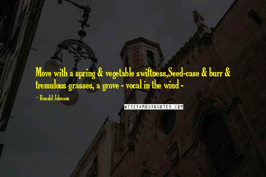 Ronald Johnson Quotes: Move with a spring & vegetable swiftness,Seed-case & burr & tremulous grasses, a grove - vocal in the wind - 