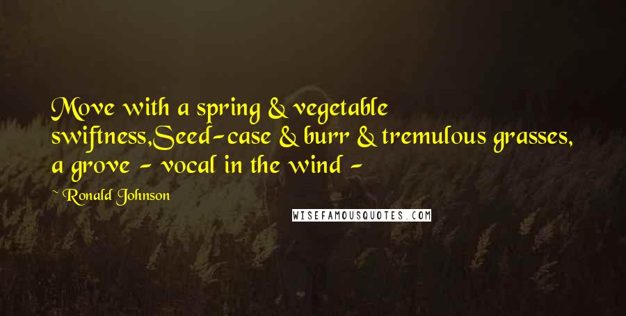 Ronald Johnson Quotes: Move with a spring & vegetable swiftness,Seed-case & burr & tremulous grasses, a grove - vocal in the wind - 