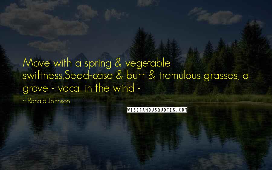 Ronald Johnson Quotes: Move with a spring & vegetable swiftness,Seed-case & burr & tremulous grasses, a grove - vocal in the wind -