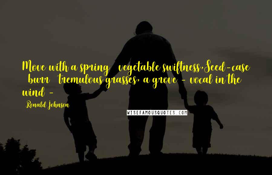 Ronald Johnson Quotes: Move with a spring & vegetable swiftness,Seed-case & burr & tremulous grasses, a grove - vocal in the wind -