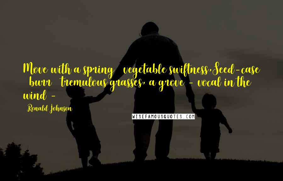 Ronald Johnson Quotes: Move with a spring & vegetable swiftness,Seed-case & burr & tremulous grasses, a grove - vocal in the wind - 