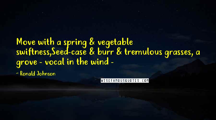 Ronald Johnson Quotes: Move with a spring & vegetable swiftness,Seed-case & burr & tremulous grasses, a grove - vocal in the wind - 