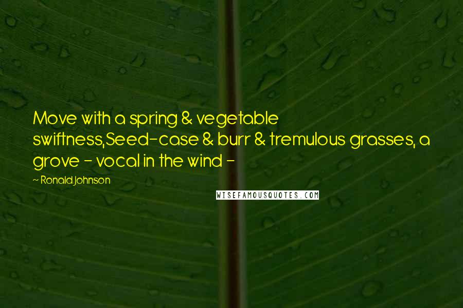 Ronald Johnson Quotes: Move with a spring & vegetable swiftness,Seed-case & burr & tremulous grasses, a grove - vocal in the wind - 