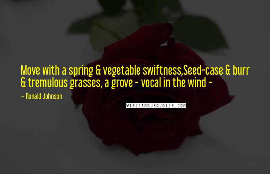 Ronald Johnson Quotes: Move with a spring & vegetable swiftness,Seed-case & burr & tremulous grasses, a grove - vocal in the wind - 