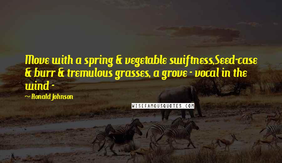 Ronald Johnson Quotes: Move with a spring & vegetable swiftness,Seed-case & burr & tremulous grasses, a grove - vocal in the wind -