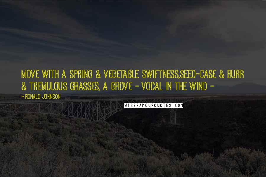 Ronald Johnson Quotes: Move with a spring & vegetable swiftness,Seed-case & burr & tremulous grasses, a grove - vocal in the wind -