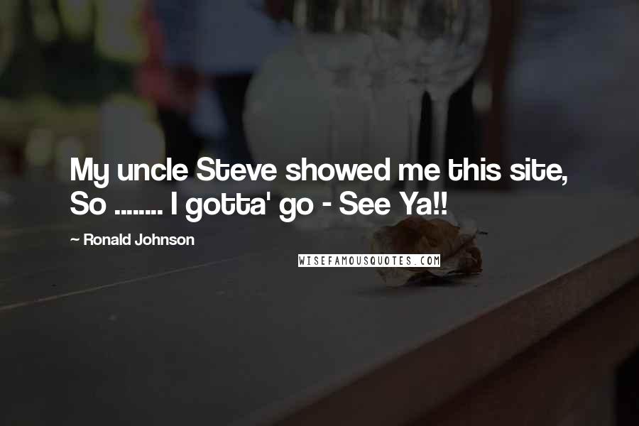 Ronald Johnson Quotes: My uncle Steve showed me this site, So ........ I gotta' go - See Ya!!