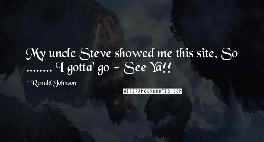 Ronald Johnson Quotes: My uncle Steve showed me this site, So ........ I gotta' go - See Ya!!