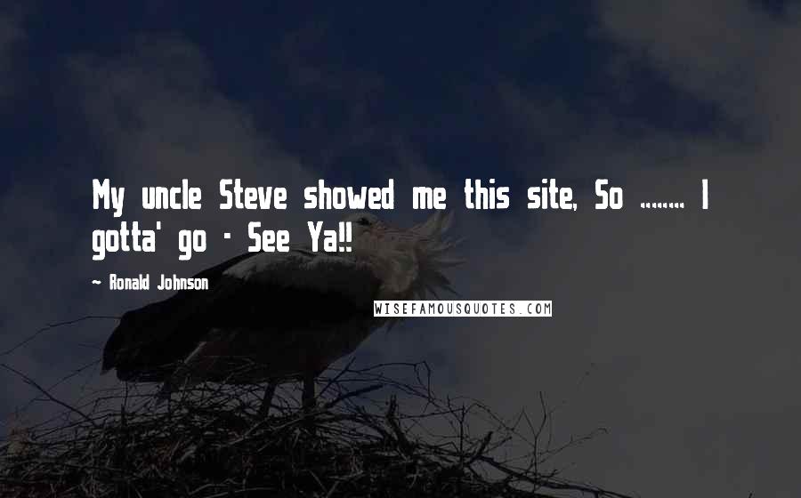 Ronald Johnson Quotes: My uncle Steve showed me this site, So ........ I gotta' go - See Ya!!